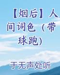 【烟后】人间词色（带球跑）最新章节