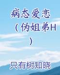 病态爱恋 (伪姐弟H)小说全集