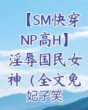 【SM快穿NP高H】淫辱国民女神(全文免费)