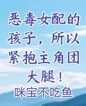恶毒女配的孩子,所以紧抱主角团大腿!