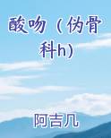 酸吻（伪骨科h）小说全文免费阅读