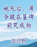 她死后，薄爷跪在墓碑前哭成狗