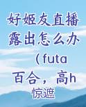 好姬友直播露出怎么办（futa百合，高h）