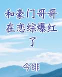 和豪门哥哥在恋综爆红了