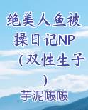 绝美人鱼被操日记NP(双性生子)