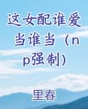这女配谁爱当谁当（np强制）
