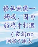 修仙就像一场戏,因为弱鸡才相遇(玄幻np)