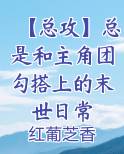 【总攻】总是和主角团勾搭上的末世日常