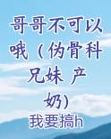 哥哥不可以哦（伪骨科 兄妹 产奶）小说全文免费阅读