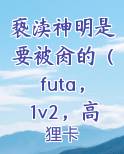 亵渎神明是要被肏的(futa,1v2,高h)