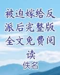 被迫嫁给反派后完整版全文免费阅读最新章节全文免费阅读