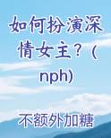 如何扮演深情女主？(nph)