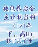 被包养后金主让我当狗(1v1年下,高H)小说全文免费阅读