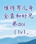 维持男儿身全靠和好兄弟doi （1v1、性转）小说全文免费阅读