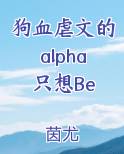 狗血虐文的alpha只想Be在线阅读全文