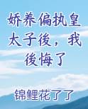 娇养偏执皇太子後,我後悔了