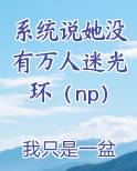 系统说她没有万人迷光环（np）小说全文免费阅读