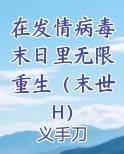 在发情病毒末日里无限重生（末世H）小说全文免费阅读