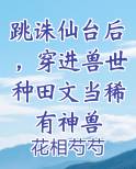 跳诛仙台后,穿进兽世种田文当稀有神兽